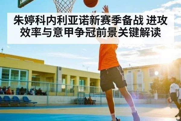 朱婷科内利亚诺新赛季备战 进攻效率与意甲争冠前景关键解读
