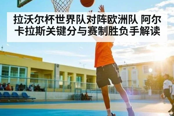 拉沃尔杯世界队对阵欧洲队 阿尔卡拉斯关键分与赛制胜负手解读