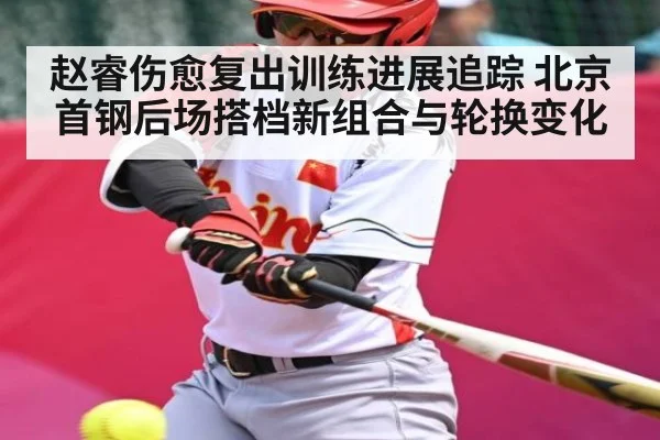 赵睿伤愈复出训练进展追踪 北京首钢后场搭档新组合与轮换变化