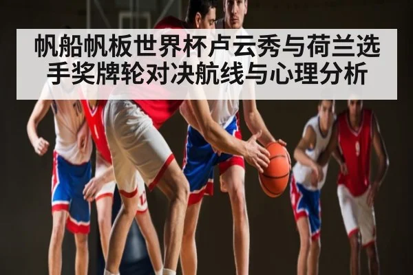 帆船帆板世界杯卢云秀与荷兰选手奖牌轮对决航线与心理分析
