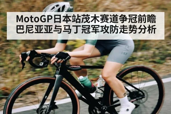 MotoGP日本站茂木赛道争冠前瞻 巴尼亚亚与马丁冠军攻防走势分析