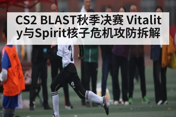 CS2 BLAST秋季决赛 Vitality与Spirit核子危机攻防拆解